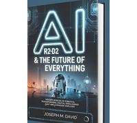 AI: R2-D2 & the Future of Everything: Hidden Worlds of Robotics, Transformers, and Digital Intelligence That Are Changing Our Lives