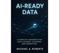 AI-Ready Data: A Complete Handbook for Data Cleaning, Chunking, and Formatting (Building Intelligence: Beginner to Advanced AI)
