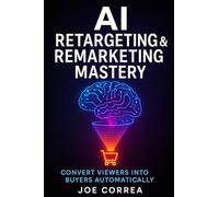 AI Retargeting & Remarketing Mastery: Convert Viewers Into Buyers Automatically: 8 (AI Social Media Advertising Mastery)