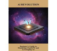 Ai Revolution: Beginner'S Guide To Mastering Chatgpt And Leveraging Ai