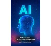 AI Revolution: The Future Is Already Here: The Essential Guide to Understanding How Artificial Intelligence Is Transforming Our World
