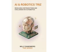 AI & Robotics TRIZ: Resolving Contradictions in Artificial Intelligence, Autonomous Systems, and Robotics: 1 (TRIZ Made Simple)