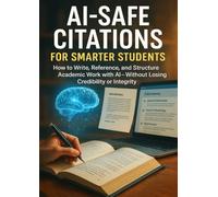 AI-Safe Citations for Smarter Students: How to Write, Reference, and Structure Academic Work with AI-Without Losing Credibility or Integrity