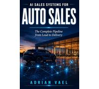 AI Sales Systems for Auto Sales: The Complete Pipeline from Lead to Delivery: How Dealerships Win with Artificial Intelligence from Internet Lead to ... (The AI Toolkit Professional Series)