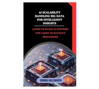 AI Scalability Handling Big Data for Intelligent Insights: Learn to scale AI systems for large-scale data processing