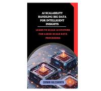 AI Scalability Handling Big Data for Intelligent Insights: Learn to scale AI systems for large-scale data processing