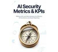 AI Security Metrics & KPIs: Metrics, KPIs, and Risk Indicators for Effective AI Governance and Board Reporting
