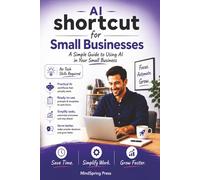 AI Shortcut for Small Businesses: A Simple Guide to Using AI in Your Small Business: Save Time, Simplify Work, Automate Tasks, and Grow Faster Without Technical Skills
