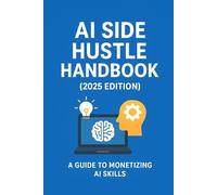 AI Side Hustle Handbook (2025 Edition): Make Money with AI, Build Passive Income Streams, and Launch a Profitable Online Business - Even as a Beginner