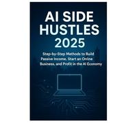 AI SIDE HUSTLES 2025: Step-by-Step Methods to Build Passive Income, Start an Online Business, and Profit in the AI Economy