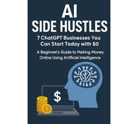 AI Side Hustles: 7 ChatGPT Businesses You Can Start Today with $0: A Beginner’s Guide to Making Money Online Using Artificial Intelligence