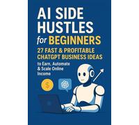 AI Side Hustles for Beginners: 27 Fast & Profitable ChatGPT Business Ideas to Earn, Automate & Scale Online Income