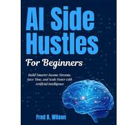 AI SIDE HUSTLES FOR BEGINNERS: Build Smarter Income Streams, Save Time, and Scale Faster with Artificial Intelligence (AI Wealth Builder Series)