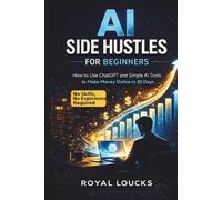 AI Side Hustles for Beginners: How to Use ChatGPT and Simple AI Tools to Make Money Online in 30 Days (No Skills, No Experience Required)