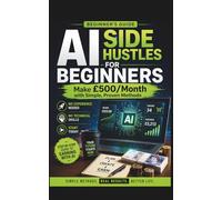 AI Side Hustles for Beginners: Make £500/Month with No Experience (UK Guide) (AI Income Blueprint)