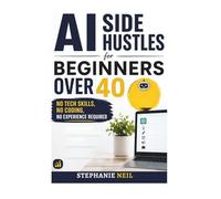 AI SIDE HUSTLES FOR BEGINNERS OVER 40: No Tech Skills, No Coding, No Experience Required