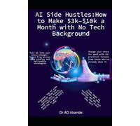 AI Side Hustles - How to Make $3k-$10k a Month with No Tech Background: Turn Simple AI Tools into Real Income-Even If You’ve Never Coded Before