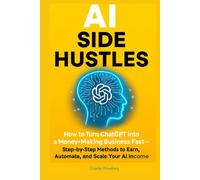 AI Side Hustles: How to Turn ChatGPT into a Money-Making Business Fast - Step-by-Step Methods to Earn, Automate, and Scale Your AI Income