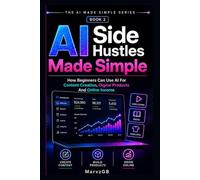 AI Side Hustles Made Simple: How Beginners Can Use AI For Content Creation, Digital Products And Online Income (The AI Made Simple Series)