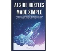 AI Side Hustles Made Simple: Use Artificial Intelligence to Earn Money from Home with Automation Business Ideas, Digital Income Streams, and Generate Cashflow on Your Schedule