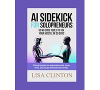 AI Sidekick for Solopreneurs: 50 No-Code Tools to 10x Your Hustle in 30 Days: Simple Guides to Automate Work, Save Time, and Scale Without Tech Stress