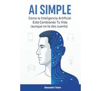 AI Simple: Cómo la Inteligencia Artificial Está Cambiando Tu Vida (aunque no te des cuenta) (Vivir con la IA - Cómo la inteligencia artificial transforma tu vida)