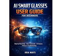 AI SMART GLASSES USER GUIDE FOR BEGINNERS: STEP-BY-STEP SETUP, VOICE COMMANDS, AI FEATURES, HIDDEN TOOLS, PRIVACY SETTINGS AND TROUBLESHOOTING FOR AI SMART GLASSES INCLUDING RAY-BAN META MODELS