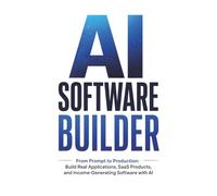 AI Software Builder: From Prompt to Production: Build Real Applications, SaaS Products, and Income-Generating Software with AI