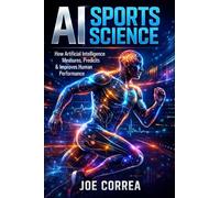 AI Sports Science: How Artificial Intelligence Measures, Predicts & Improves Human Performance: 1 (AI Sports Peak Performance)
