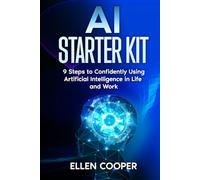 AI Starter Kit: A Beginner's 9 Step Guide To Using Artificial Intelligence Confidently At Work And In Life