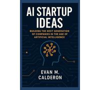 AI Startup Ideas: Building the Next Generation of Companies in the Age of Artificial Intelligence: 50+ Startup Ideas, Frameworks, and Playbooks for ... Beyond: Unlocking the Future of Technology)