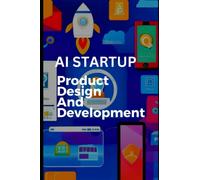 AI Startup Product Design And Development: A Handbook for Entrepreneur, Engineers, Tech leaders, AI Startup business owners and Other IT Professionals