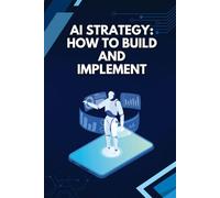 AI Strategy: How to Build and Implement: A Practical Framework for Aligning Artificial Intelligence With Business Goals and Execution