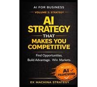 AI Strategy That Makes You Competitive: How to Design AI-Driven Strategies to Find Opportunities, Build Advantage, and Win Markets (Ex Machina Strategy Series)
