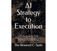 AI Strategy to Execution: A C-Suite Blueprint for Re-Engineering Teams, Departments, and Divisions in the AI Age