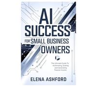 AI Success for Small Business Owners: The Ultimate Guide to Automating, Scaling, and Generating Passive Income (The Smart AI Advantage Series)