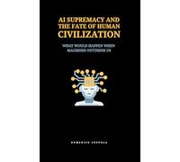 AI SUPREMACY AND THE FATE OF HUMAN CIVILIZATION: WHAT WOULD HAPPEN WHEN MACHINES OUTTHINK US