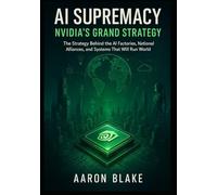 AI Supremacy: Nvidia’s Grand Strategy: The Strategy Behind the AI Factories, National Alliances, and Systems That Will Run the World.