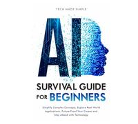 AI SURVIVAL GUIDE FOR BEGINNERS: SIMPLIFY COMPLEX CONCEPTS, EXPLORE REAL-WORLD APPLICATIONS, FUTURE- PROOF YOUR CAREER AND STAY AHEAD WITH TECHNOLOGY