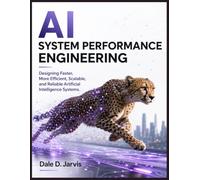 AI System Performance Engineering: Designing Faster, More Efficient, Scalable, and Reliable Artificial Intelligence Systems