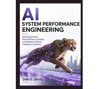 AI System Performance Engineering: Designing Faster, More Efficient, Scalable, and Reliable Artificial Intelligence Systems