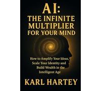 AI: The Infinite Multiplier for Your Mind: How to Amplify Your Ideas, Scale Your Identity and Build Wealth in the Intelligent Age
