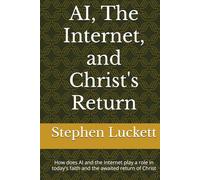AI, The Internet, and Christ's Return: How does AI and the Internet play a role in today's faith and the awaited return of Christ