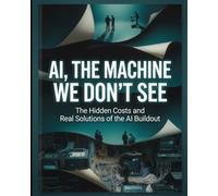 AI, The Machine We Don't See: The Hidden Costs and Real Solutions of the AI Buildout: 4 (ESG: Foundations, Practice, Impact & Future - The Definitive ... on Environmental, Social, and Governance)