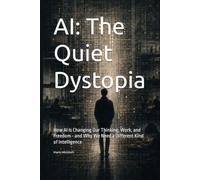 AI: The Quiet Dystopia: How AI Is Changing Our Thinking, Work, and Freedom - and Why We Need a Different Kind of Intelligence