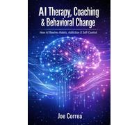 AI Therapy, Coaching & Behavioral Change: How AI Rewires Habits, Addiction & Self-Control: 5 (AI Neuroplasticity & Brain Healing: How Artificial Intelligence Is Rewiring the Human Mind for Recov)