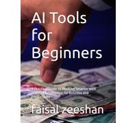 AI Tools for Beginners: A Practical Guide to Working Smarter with Artificial Intelligence for Business and Productivity