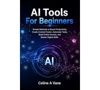 AI Tools For Beginners: Simple Methods to Boost Productivity, Create Content Faster, Automate Tasks, Build Online Income, and Master Digital Skills