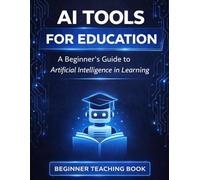 AI Tools for Education: A Beginner’s Guide to Artificial Intelligence in Learning: AI Tools for Education Simple AI Tools for Students and Teachers to Improve Learning and Teaching