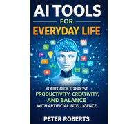 AI Tools for Everyday Life: Your Guide to Boost Productivity, Creativity, and Balance with Artificial intelligence